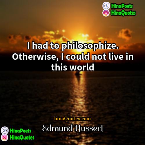 Edmund Husserl Quotes | I had to philosophize. Otherwise, I could